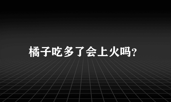 橘子吃多了会上火吗？