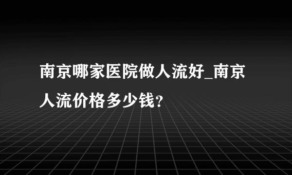 南京哪家医院做人流好_南京人流价格多少钱？