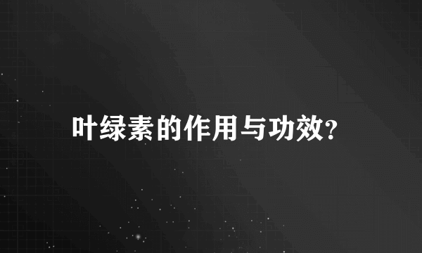 叶绿素的作用与功效？