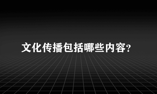 文化传播包括哪些内容？