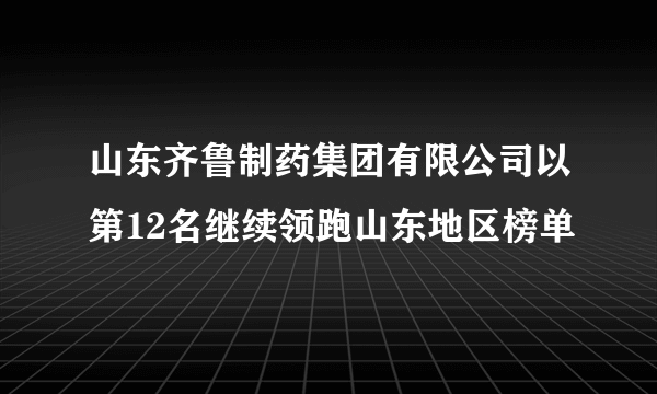 山东齐鲁制药集团有限公司以第12名继续领跑山东地区榜单