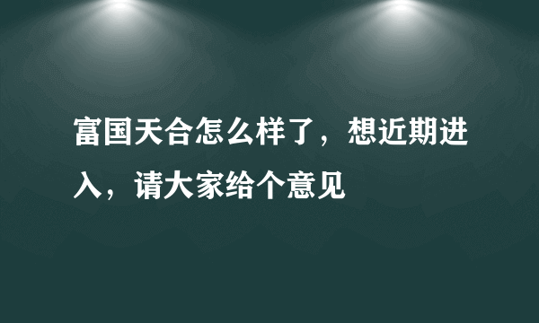 富国天合怎么样了，想近期进入，请大家给个意见