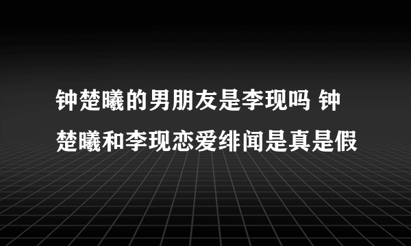 钟楚曦的男朋友是李现吗 钟楚曦和李现恋爱绯闻是真是假