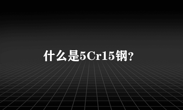 什么是5Cr15钢？