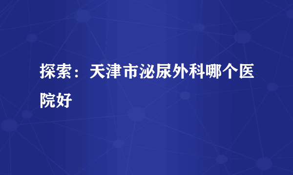 探索：天津市泌尿外科哪个医院好