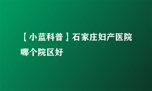 【小蓝科普】石家庄妇产医院哪个院区好