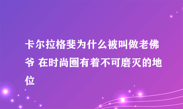 卡尔拉格斐为什么被叫做老佛爷 在时尚圈有着不可磨灭的地位