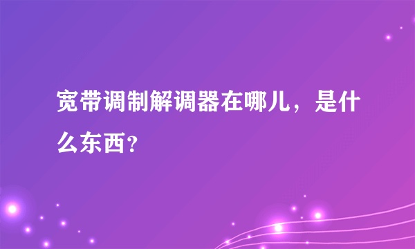 宽带调制解调器在哪儿，是什么东西？