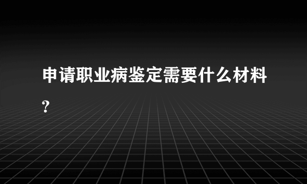 申请职业病鉴定需要什么材料？