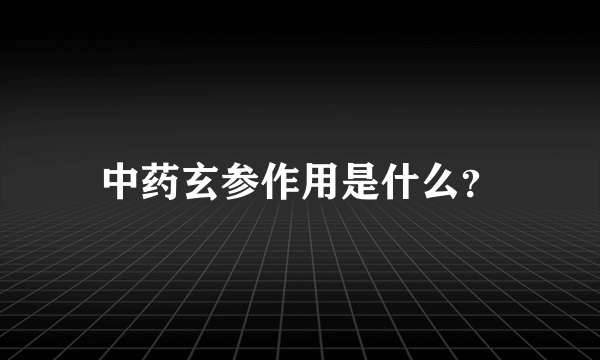 中药玄参作用是什么？