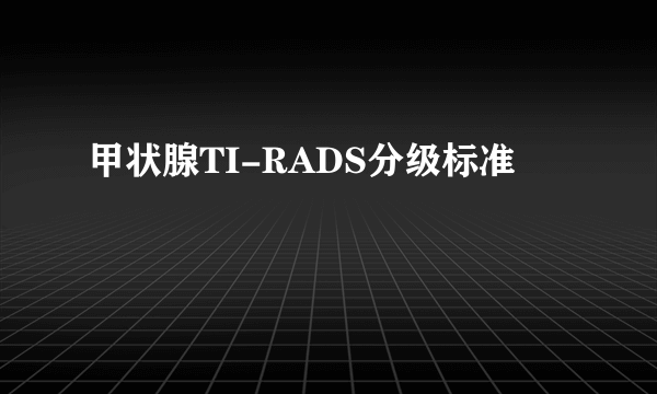 甲状腺TI-RADS分级标准