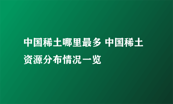 中国稀土哪里最多 中国稀土资源分布情况一览