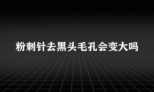 粉刺针去黑头毛孔会变大吗