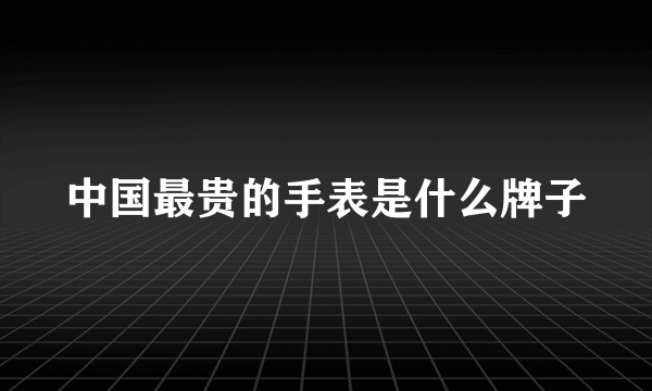 中国最贵的手表是什么牌子