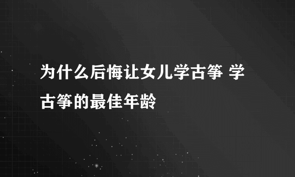 为什么后悔让女儿学古筝 学古筝的最佳年龄