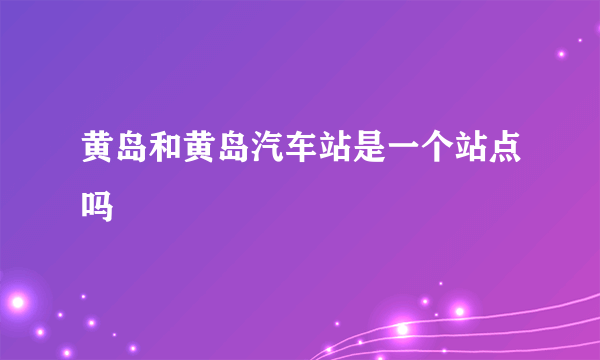 黄岛和黄岛汽车站是一个站点吗