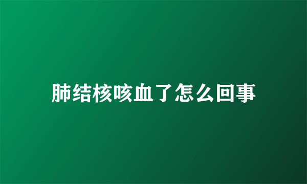 肺结核咳血了怎么回事