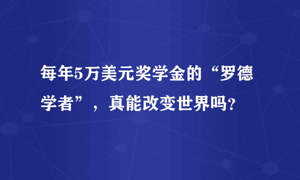 每年5万美元奖学金的“罗德学者”，真能改变世界吗？