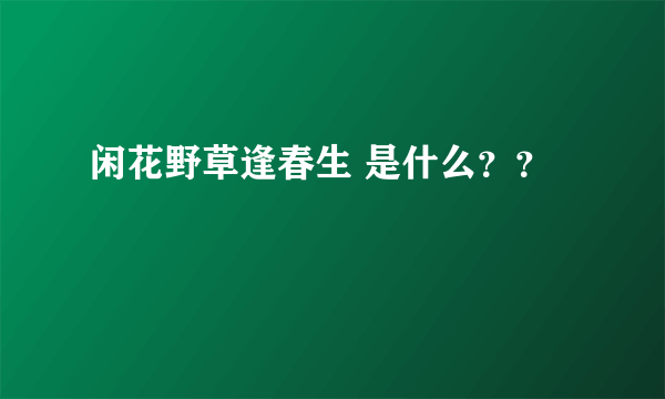 闲花野草逢春生 是什么？？