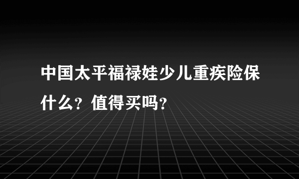 中国太平福禄娃少儿重疾险保什么？值得买吗？