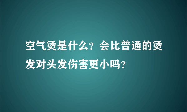 空气烫是什么？会比普通的烫发对头发伤害更小吗？