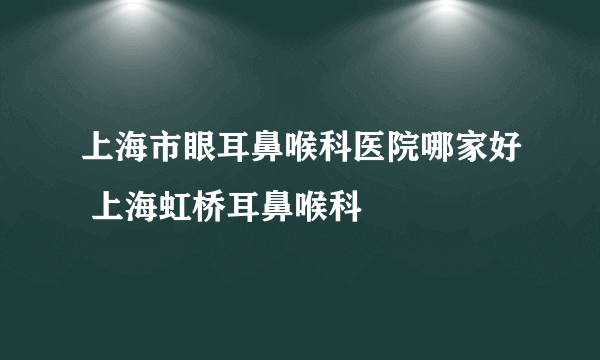 上海市眼耳鼻喉科医院哪家好 上海虹桥耳鼻喉科