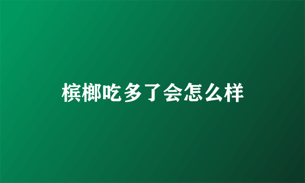 槟榔吃多了会怎么样