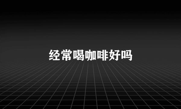 经常喝咖啡好吗