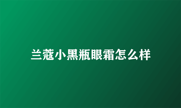 兰蔻小黑瓶眼霜怎么样