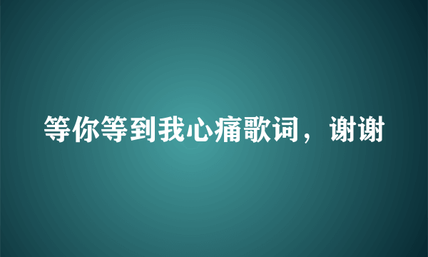 等你等到我心痛歌词，谢谢