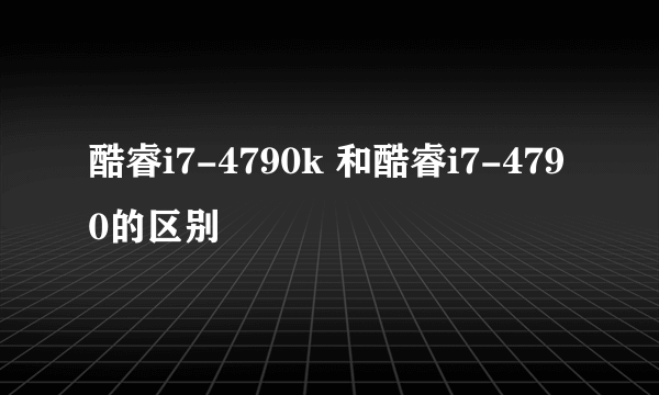 酷睿i7-4790k 和酷睿i7-4790的区别