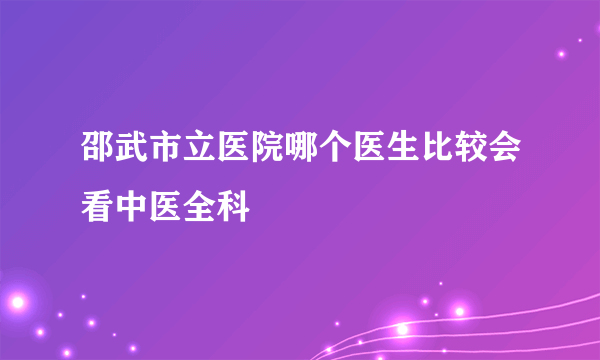 邵武市立医院哪个医生比较会看中医全科