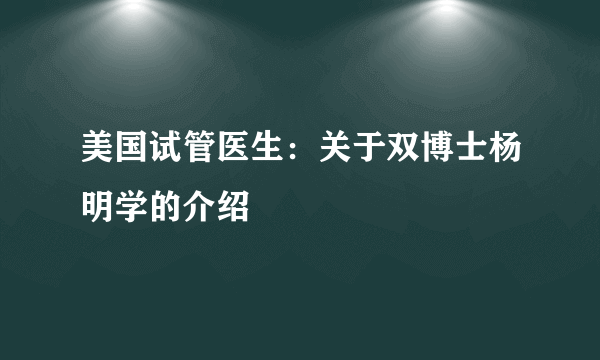 美国试管医生：关于双博士杨明学的介绍