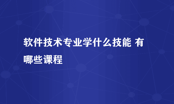 软件技术专业学什么技能 有哪些课程