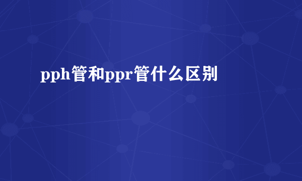 pph管和ppr管什么区别