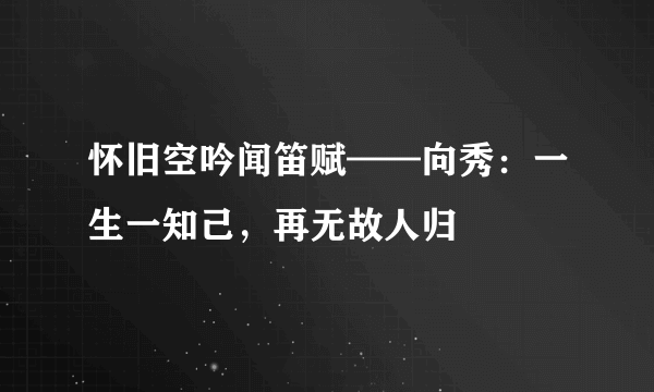 怀旧空吟闻笛赋——向秀：一生一知己，再无故人归