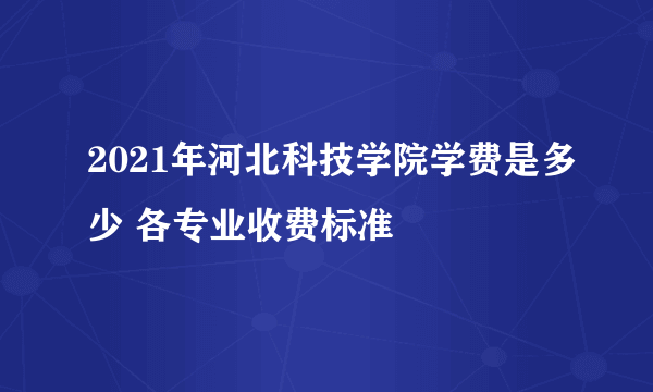 2021年河北科技学院学费是多少 各专业收费标准