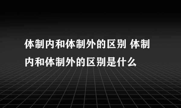 体制内和体制外的区别 体制内和体制外的区别是什么