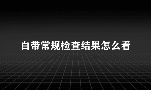 白带常规检查结果怎么看