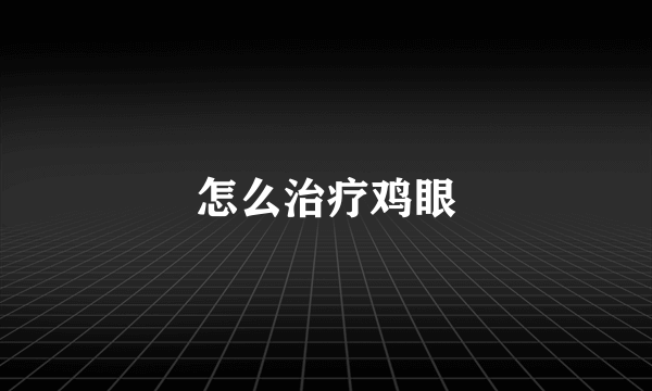 怎么治疗鸡眼