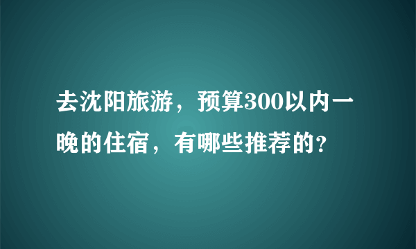 去沈阳旅游，预算300以内一晚的住宿，有哪些推荐的？