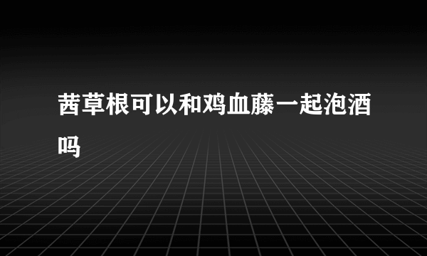 茜草根可以和鸡血藤一起泡酒吗