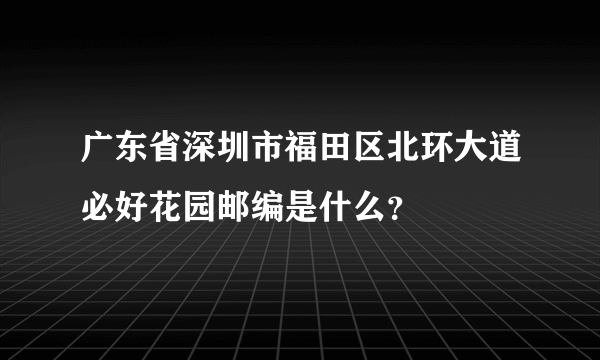 广东省深圳市福田区北环大道必好花园邮编是什么？