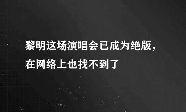 黎明这场演唱会已成为绝版，在网络上也找不到了