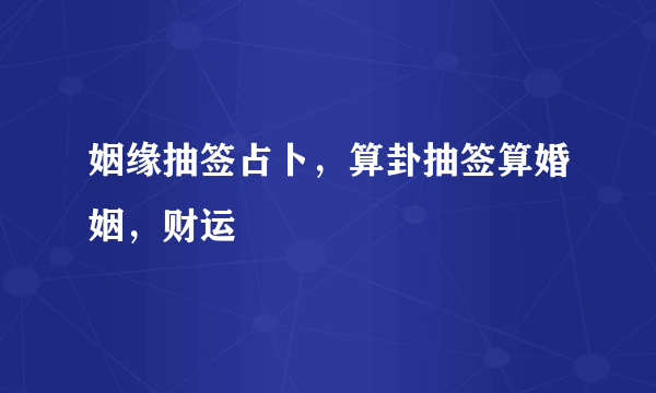 姻缘抽签占卜，算卦抽签算婚姻，财运