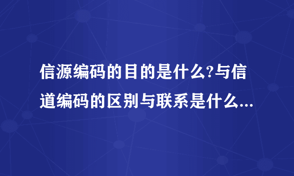 信源编码的目的是什么?与信道编码的区别与联系是什么?为什么信源编码可以减少信源的剩余度?