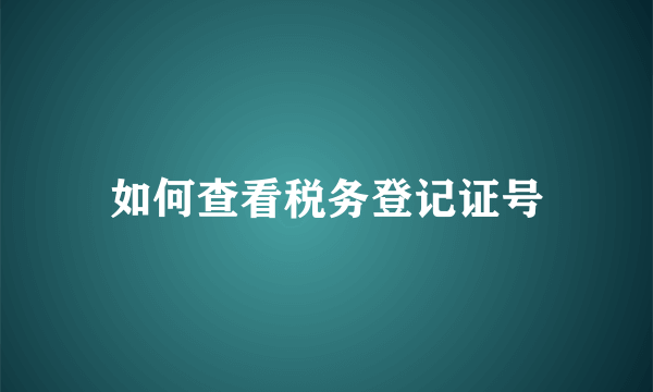 如何查看税务登记证号