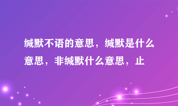 缄默不语的意思，缄默是什么意思，非缄默什么意思，止