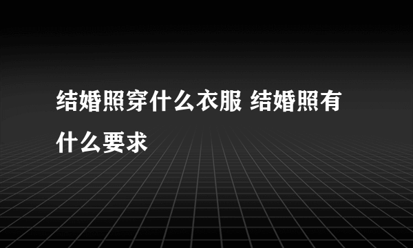 结婚照穿什么衣服 结婚照有什么要求