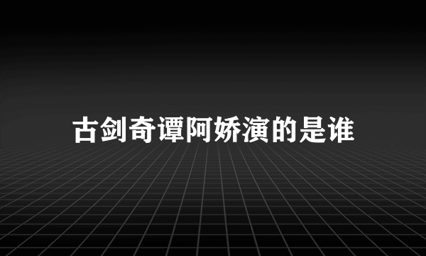 古剑奇谭阿娇演的是谁